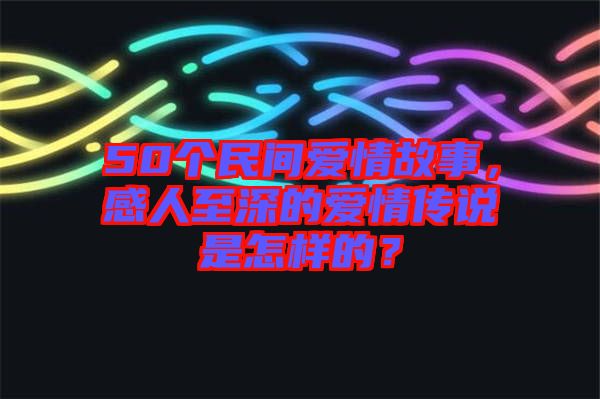 50個民間愛情故事，感人至深的愛情傳說是怎樣的？