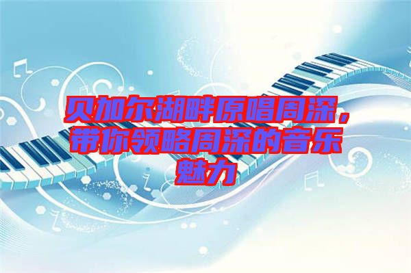 貝加爾湖畔原唱周深，帶你領(lǐng)略周深的音樂(lè)魅力