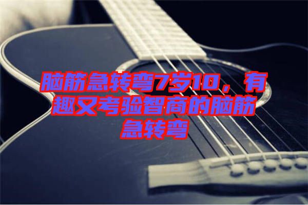腦筋急轉(zhuǎn)彎7歲10，有趣又考驗(yàn)智商的腦筋急轉(zhuǎn)彎
