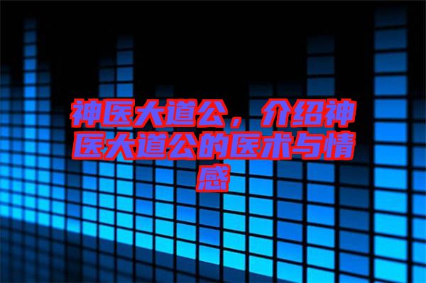 神醫(yī)大道公，介紹神醫(yī)大道公的醫(yī)術(shù)與情感