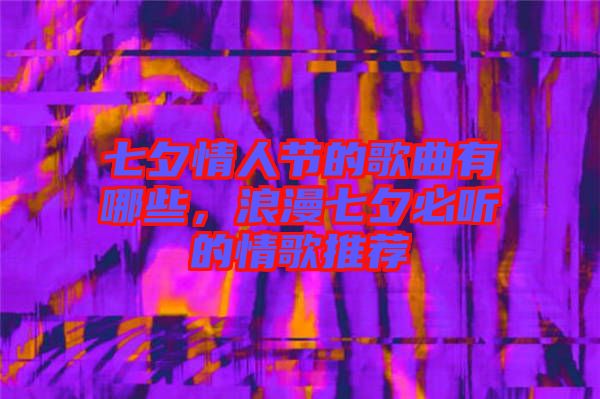 七夕情人節(jié)的歌曲有哪些，浪漫七夕必聽的情歌推薦