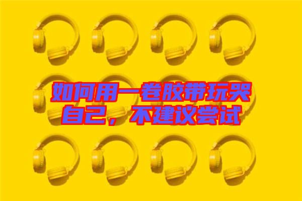 如何用一卷膠帶玩哭自己，不建議嘗試