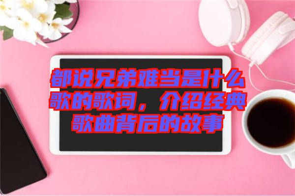 都說兄弟難當是什么歌的歌詞，介紹經(jīng)典歌曲背后的故事
