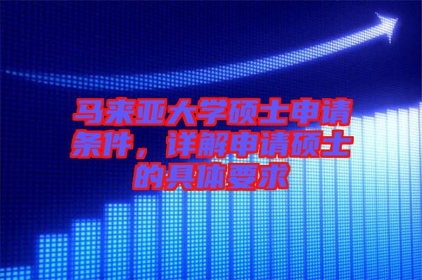 馬來(lái)亞大學(xué)碩士申請(qǐng)條件，詳解申請(qǐng)碩士的具體要求