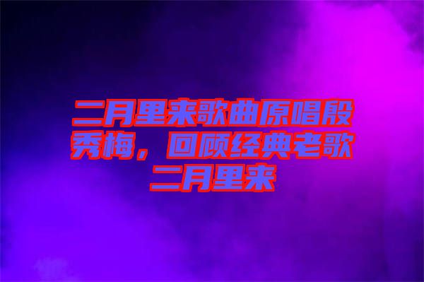 二月里來歌曲原唱殷秀梅，回顧經(jīng)典老歌二月里來