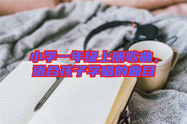 小學(xué)一年級上冊歌曲，適合孩子學(xué)唱的曲目
