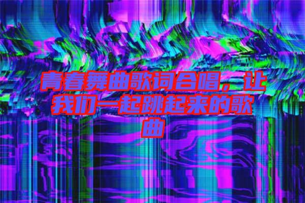 青春舞曲歌詞合唱，讓我們一起跳起來的歌曲