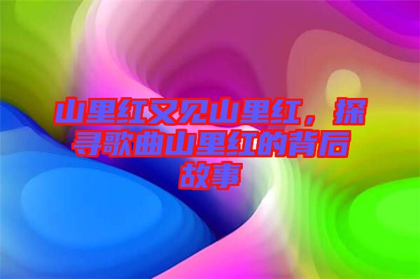 山里紅又見山里紅，探尋歌曲山里紅的背后故事