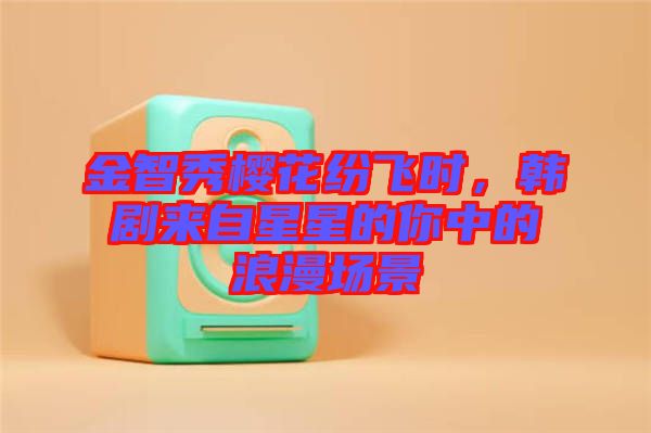 金智秀櫻花紛飛時，韓劇來自星星的你中的浪漫場景