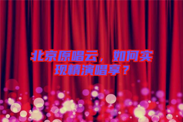 北京原唱云，如何實(shí)現(xiàn)精演唱享？
