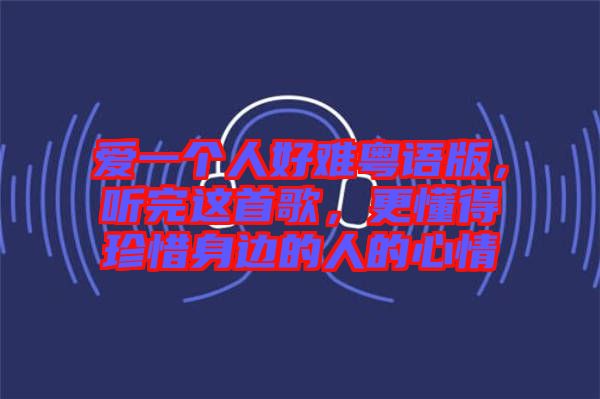 愛一個人好難粵語版，聽完這首歌，更懂得珍惜身邊的人的心情