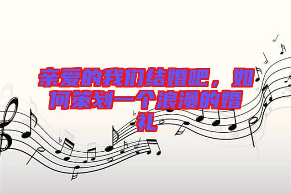 親愛的我們結(jié)婚吧，如何策劃一個(gè)浪漫的婚禮