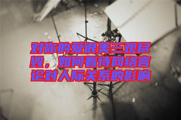 對你的愛很美三觀盡毀，如何看待網(wǎng)絡(luò)言論對人際關(guān)系的影響