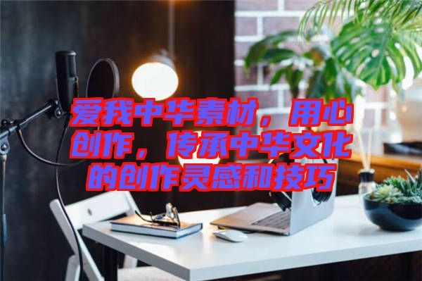 愛(ài)我中華素材，用心創(chuàng)作，傳承中華文化的創(chuàng)作靈感和技巧