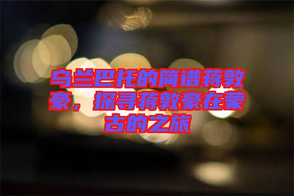 烏蘭巴托的簡(jiǎn)譜蔣敦豪，探尋蔣敦豪在蒙古的之旅