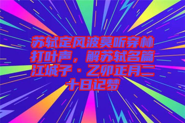 蘇軾定風(fēng)波莫聽(tīng)穿林打葉聲，解蘇軾名篇江城子·乙卯正月二十日記夢(mèng)