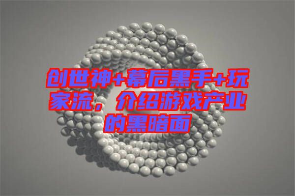 創(chuàng)世神+幕后黑手+玩家流，介紹游戲產(chǎn)業(yè)的黑暗面
