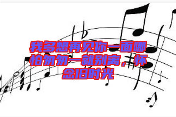 我多想再見你一面哪怕匆匆一就別離，懷念舊時(shí)光