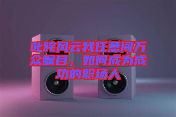 叱咤風(fēng)云我任意闖萬眾矚目，如何成為成功的職場人
