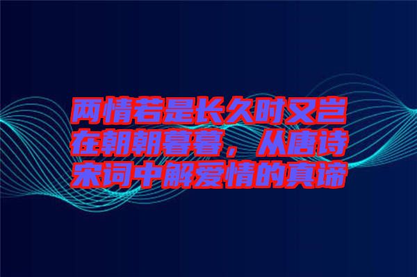 兩情若是長(zhǎng)久時(shí)又豈在朝朝暮暮，從唐詩(shī)宋詞中解愛(ài)情的真諦