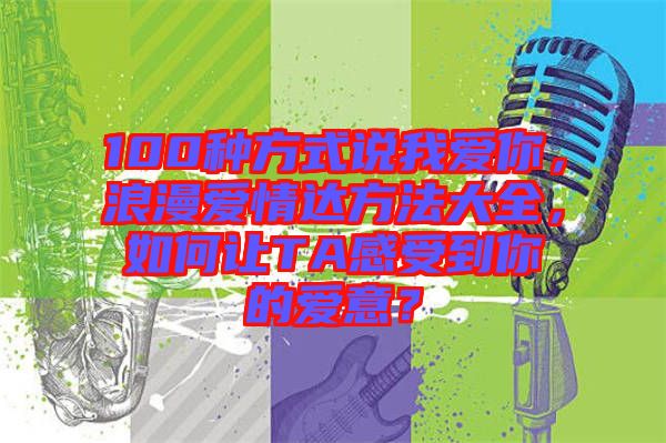 100種方式說我愛你，浪漫愛情達方法大全，如何讓TA感受到你的愛意？