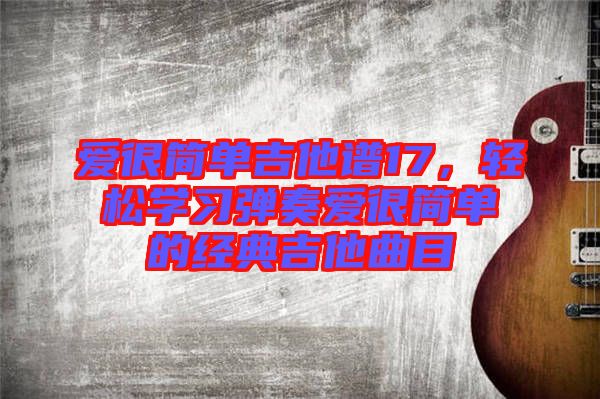 愛(ài)很簡(jiǎn)單吉他譜17，輕松學(xué)習(xí)彈奏愛(ài)很簡(jiǎn)單的經(jīng)典吉他曲目