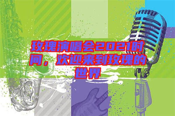 玫瑰演唱會(huì)2021時(shí)間，歡迎來到玫瑰的世界