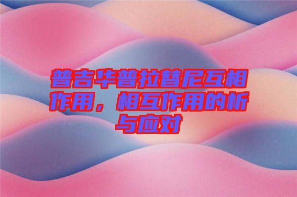普吉華普拉替尼互相作用，相互作用的析與應對
