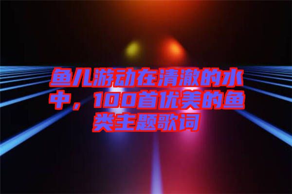 魚兒游動(dòng)在清澈的水中，100首優(yōu)美的魚類主題歌詞