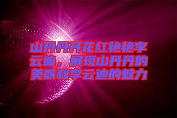 山丹丹開花紅艷艷李云迪，展現山丹丹的美麗和李云迪的魅力