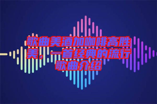 歌曲美酒加咖啡高勝美，一首經(jīng)典的流行歌曲介紹