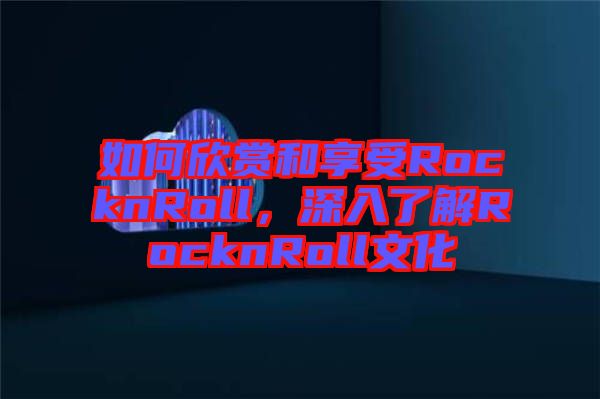 如何欣賞和享受RocknRoll，深入了解RocknRoll文化