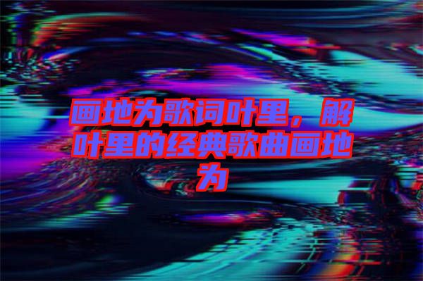 畫地為歌詞葉里，解葉里的經(jīng)典歌曲畫地為