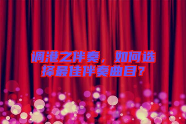 調(diào)港之伴奏，如何選擇最佳伴奏曲目？