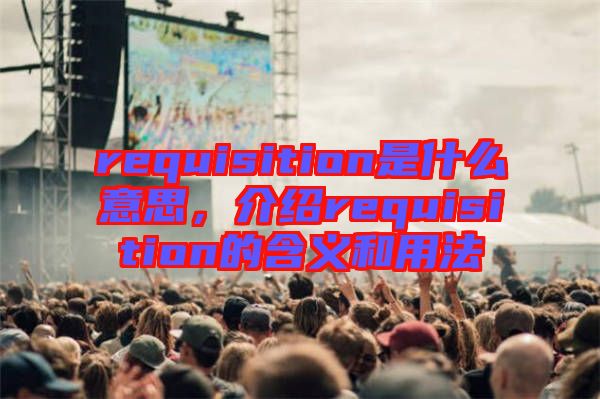 requisition是什么意思，介紹requisition的含義和用法