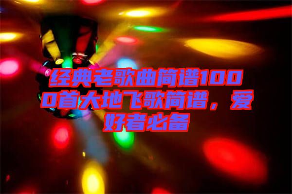 經(jīng)典老歌曲簡譜1000首大地飛歌簡譜，愛好者必備