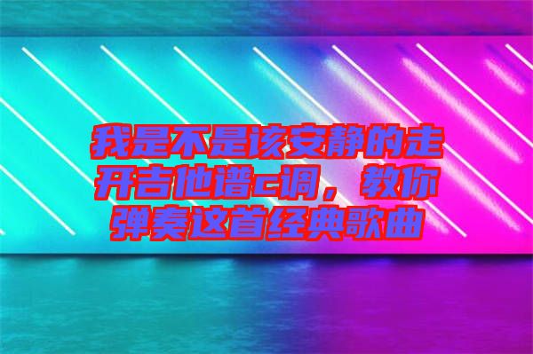 我是不是該安靜的走開(kāi)吉他譜c調(diào)，教你彈奏這首經(jīng)典歌曲