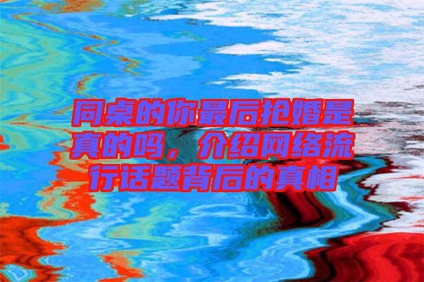 同桌的你最后搶婚是真的嗎，介紹網(wǎng)絡(luò)流行話題背后的真相