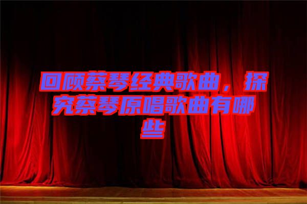 回顧蔡琴經(jīng)典歌曲，探究蔡琴原唱歌曲有哪些