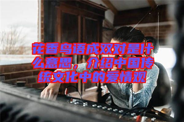 花香鳥語成雙對是什么意思，介紹中國傳統(tǒng)文化中的愛情觀