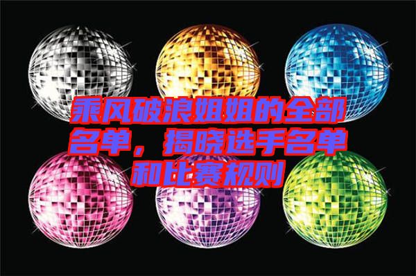 乘風(fēng)破浪姐姐的全部名單，揭曉選手名單和比賽規(guī)則