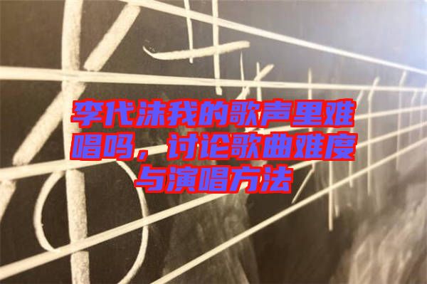 李代沫我的歌聲里難唱嗎，討論歌曲難度與演唱方法