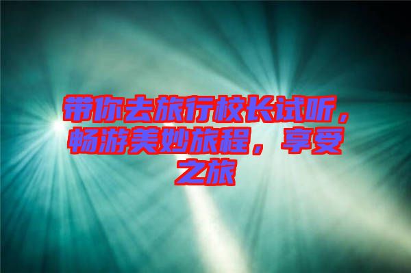 帶你去旅行校長(zhǎng)試聽(tīng)，暢游美妙旅程，享受之旅