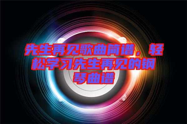 先生再見歌曲簡譜，輕松學(xué)習(xí)先生再見的鋼琴曲譜