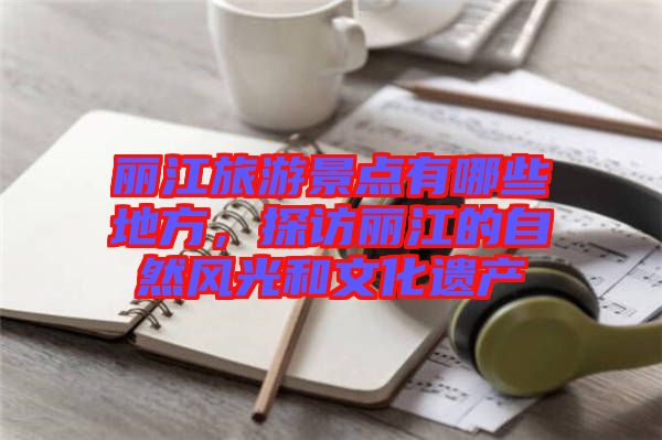 麗江旅游景點(diǎn)有哪些地方，探訪(fǎng)麗江的自然風(fēng)光和文化遺產(chǎn)