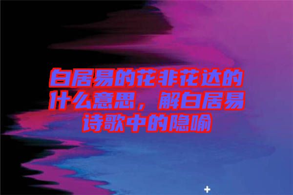 白居易的花非花達的什么意思，解白居易詩歌中的隱喻