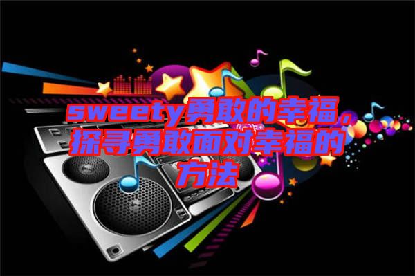 sweety勇敢的幸福，探尋勇敢面對(duì)幸福的方法