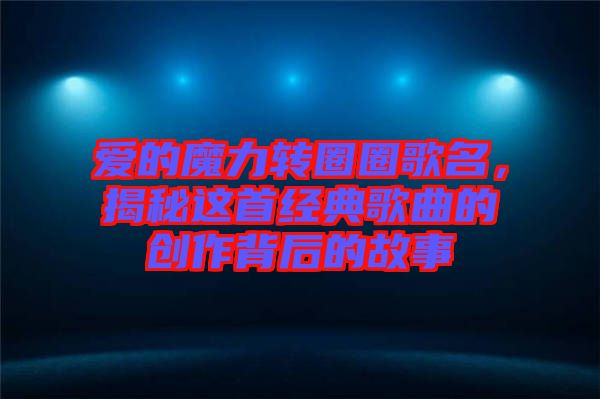 愛的魔力轉(zhuǎn)圈圈歌名，揭秘這首經(jīng)典歌曲的創(chuàng)作背后的故事