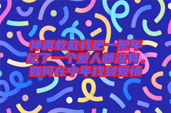 神啊救救我吧一把年紀(jì)了一個(gè)愛(ài)人都沒(méi)有，如何在中年找到愛(ài)情