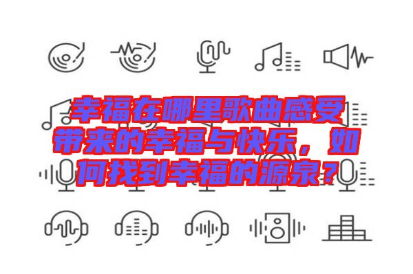 幸福在哪里歌曲感受帶來的幸福與快樂，如何找到幸福的源泉？